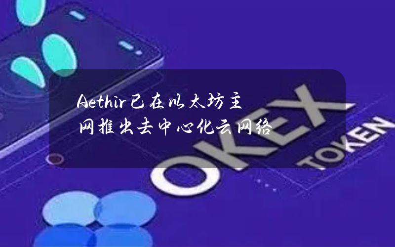 Aethir已在以太坊主网推出去中心化云网络