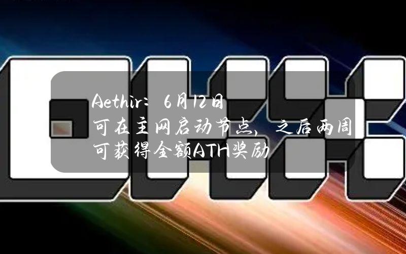 Aethir：6月12日可在主网启动节点，之后两周可获得全额ATH奖励