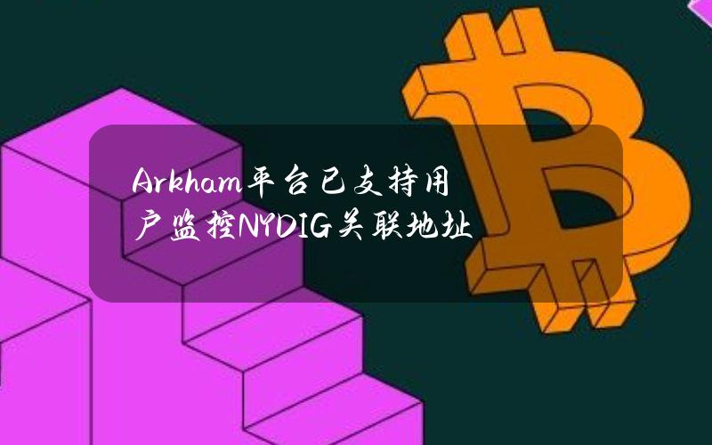 Arkham平台已支持用户监控NYDIG关联地址