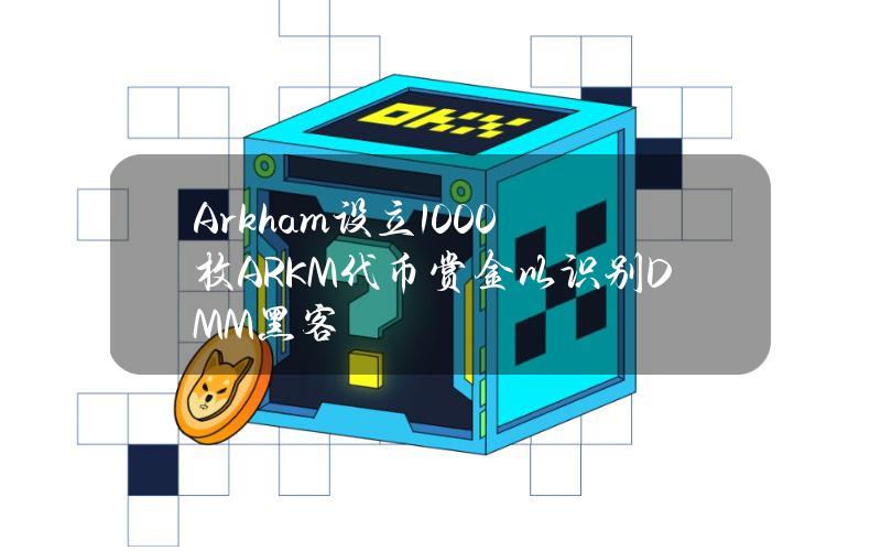 Arkham设立1000枚ARKM代币赏金以识别DMM黑客