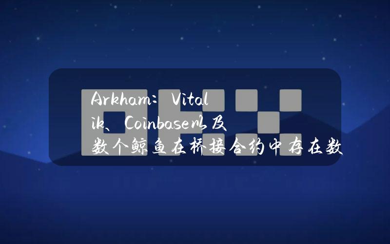 Arkham：Vitalik、Coinbase以及数个鲸鱼在桥接合约中存在数百万美元加密资产