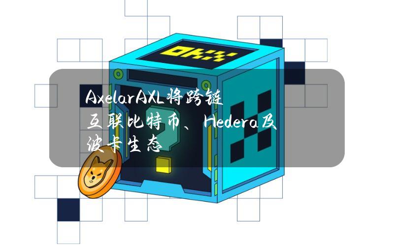 Axelar(AXL)将跨链互联比特币、Hedera及波卡生态