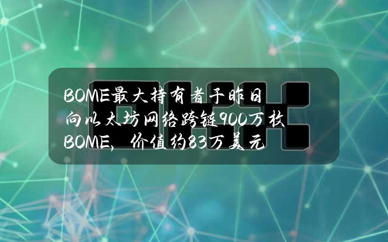 BOME最大持有者于昨日向以太坊网络跨链900万枚BOME，价值约8.3万美元