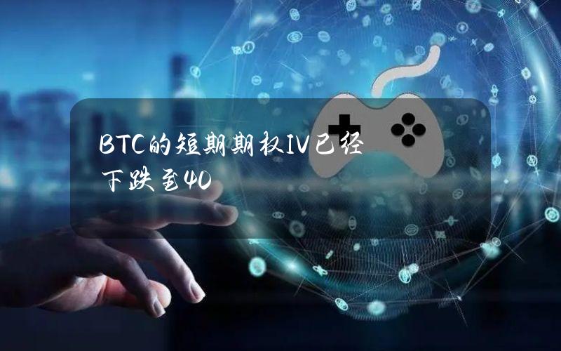 BTC的短期期权IV已经下跌至40%