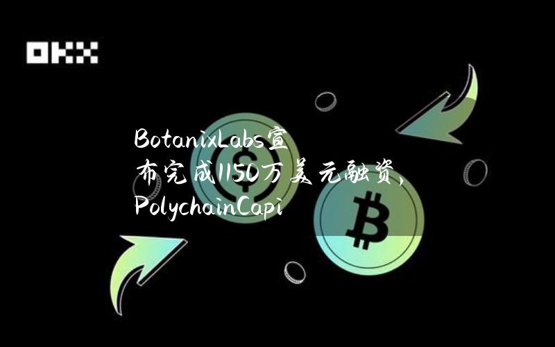 BotanixLabs宣布完成1150万美元融资，PolychainCapital等参投