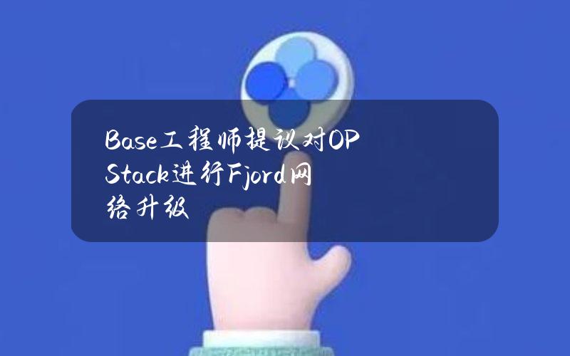 Base工程师提议对OPStack进行Fjord网络升级