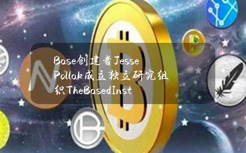 Base创建者JessePollak成立独立研究组织TheBasedInstitute，旨在研究based文化