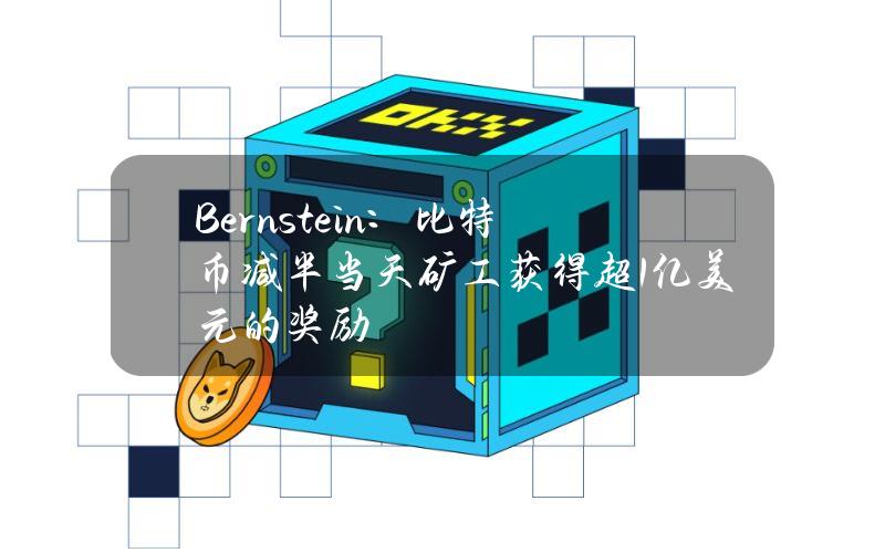 Bernstein：比特币减半当天矿工获得超1亿美元的奖励