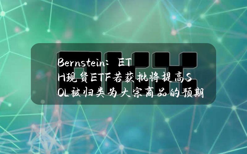 Bernstein：ETH现货ETF若获批将提高SOL被归类为大宗商品的预期