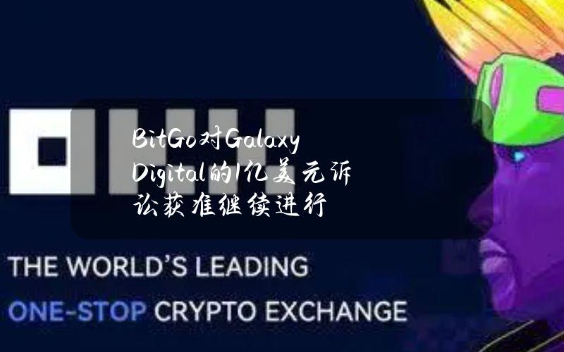 BitGo对GalaxyDigital的1亿美元诉讼获准继续进行