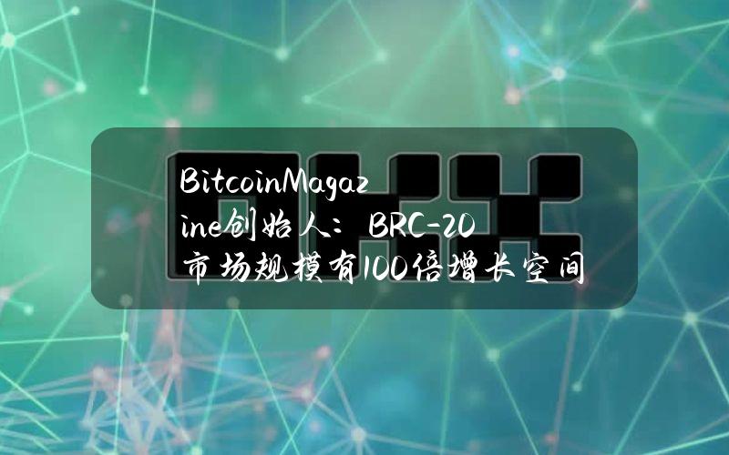 BitcoinMagazine创始人：BRC-20市场规模有100倍增长空间