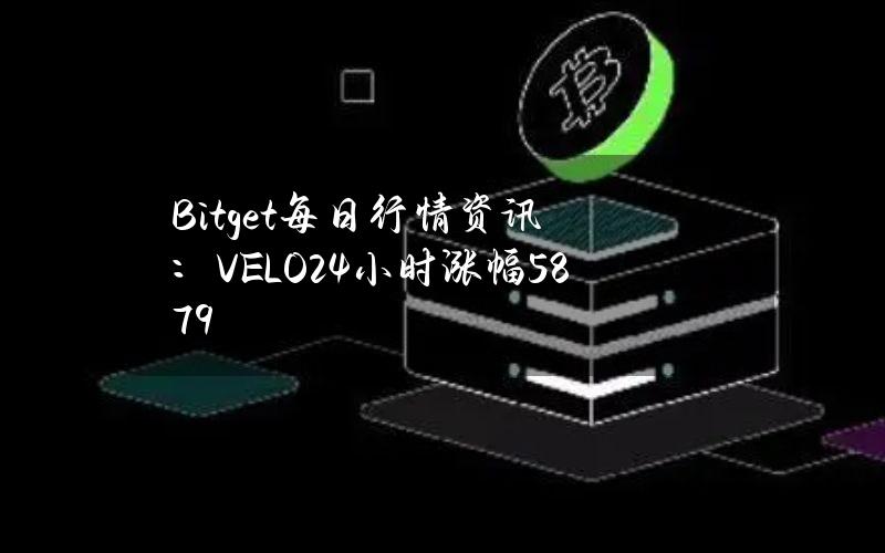 Bitget每日行情资讯：VELO24小时涨幅58.79%