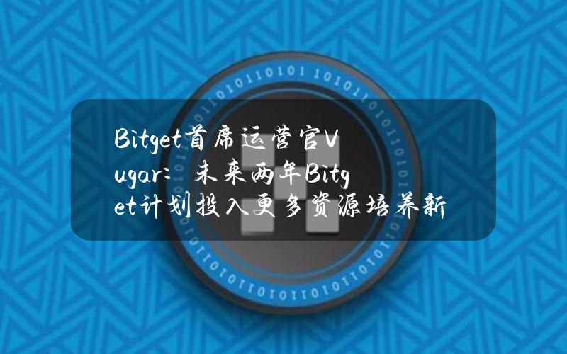 Bitget首席运营官Vugar：未来两年Bitget计划投入更多资源培养新兴人才