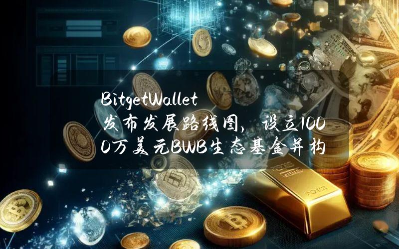 BitgetWallet发布发展路线图，设立1000万美元BWB生态基金并构建BitgetOnchainLayer