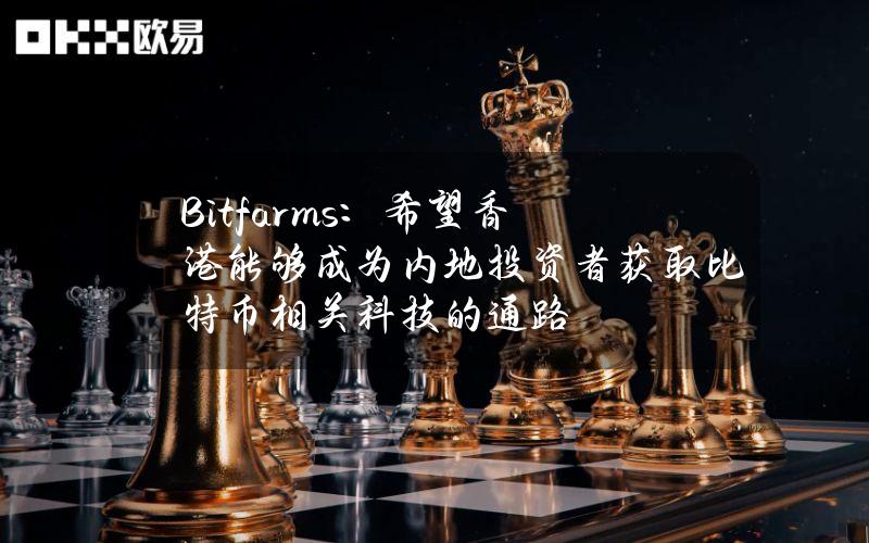 Bitfarms：希望香港能够成为内地投资者获取比特币相关科技的通路