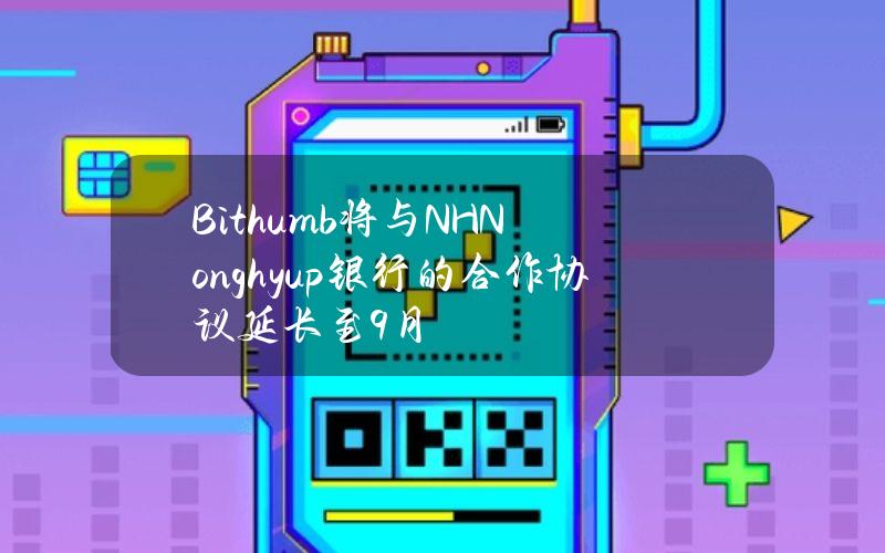 Bithumb将与NHNonghyup银行的合作协议延长至9月