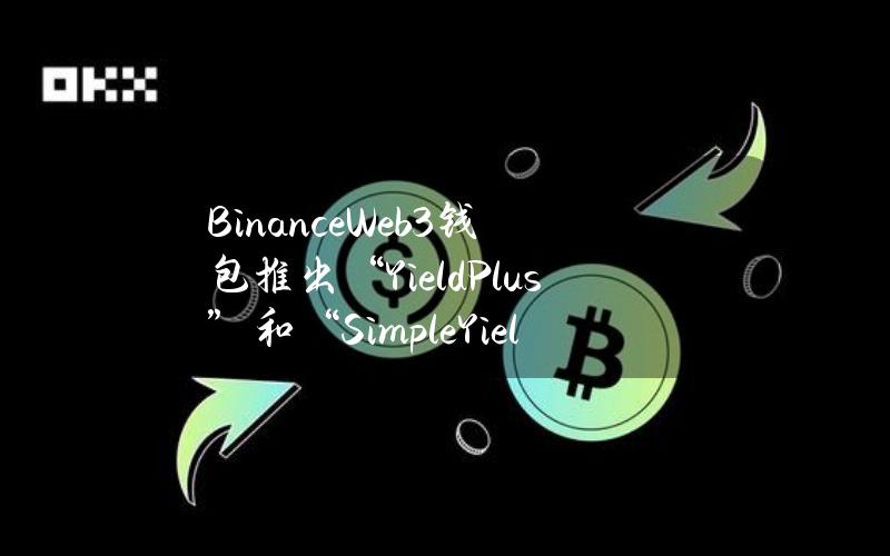 BinanceWeb3钱包推出“YieldPlus”和“SimpleYield”收益模式