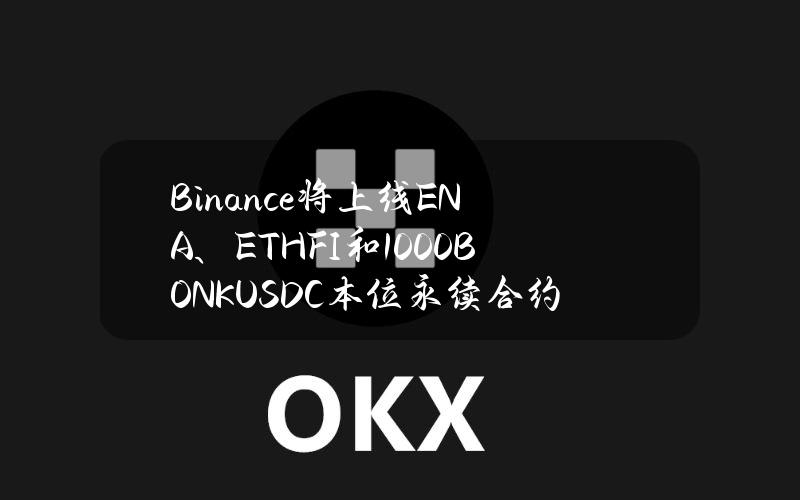 Binance将上线ENA、ETHFI和1000BONKUSDC本位永续合约，最高杠杆达50倍