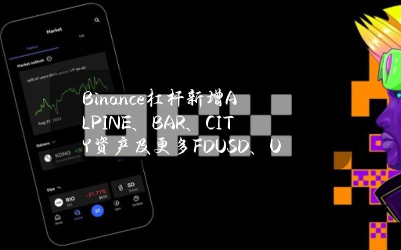 Binance杠杆新增ALPINE、BAR、CITY资产及更多FDUSD、USDC、BTC交易对