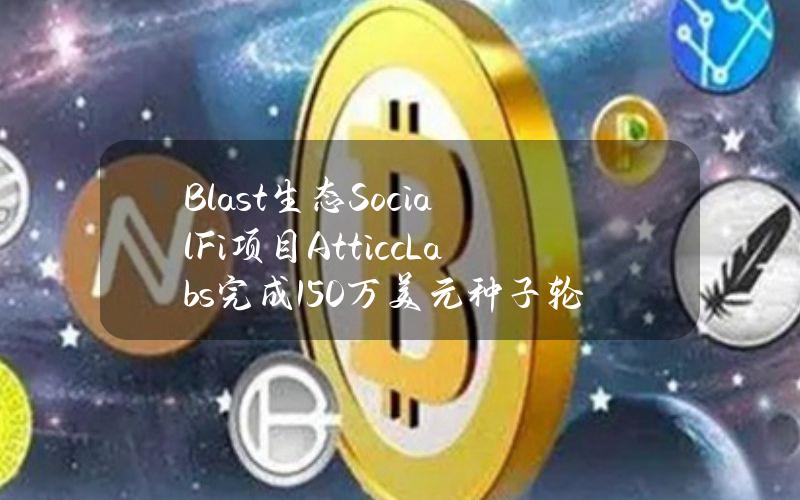 Blast生态SocialFi项目AtticcLabs完成150万美元种子轮融资，AllianceDAO等参投