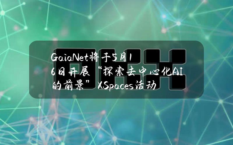 GaiaNet将于5月16日开展“探索去中心化AI的前景”XSpaces活动