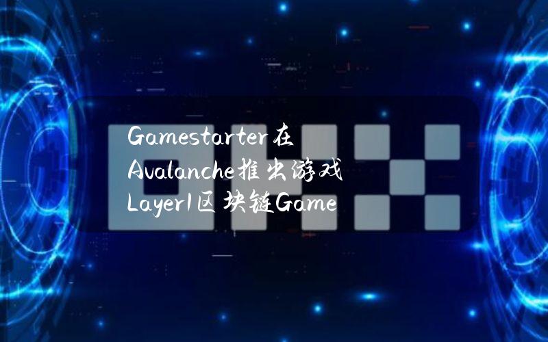 Gamestarter在Avalanche推出游戏Layer1区块链GameChain