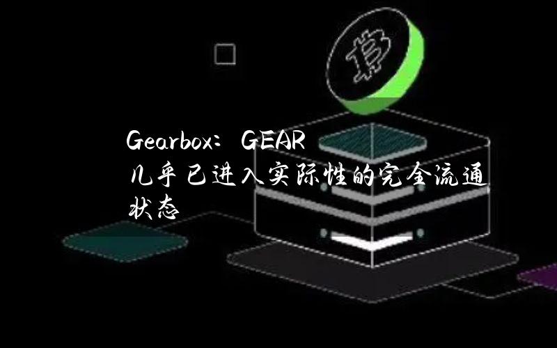 Gearbox：GEAR几乎已进入实际性的完全流通状态