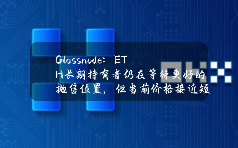 Glassnode：ETH长期持有者仍在等待更好的抛售位置，但当前价格接近短线买家的恐慌线