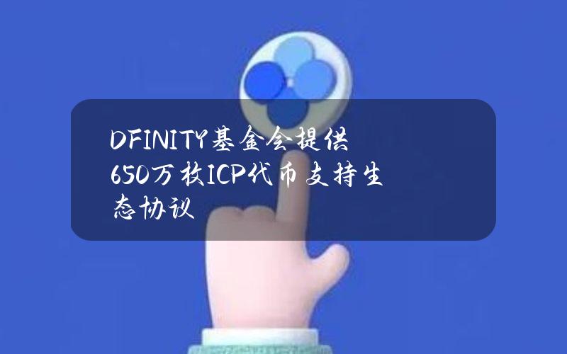 DFINITY基金会提供650万枚ICP代币支持生态协议