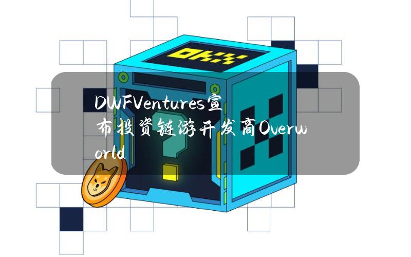 DWFVentures宣布投资链游开发商Overworld