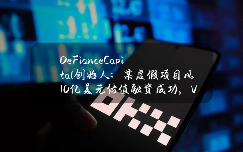 DeFianceCapital创始人：某虚假项目以10亿美元估值融资成功，VC尽职调查标准明显下降