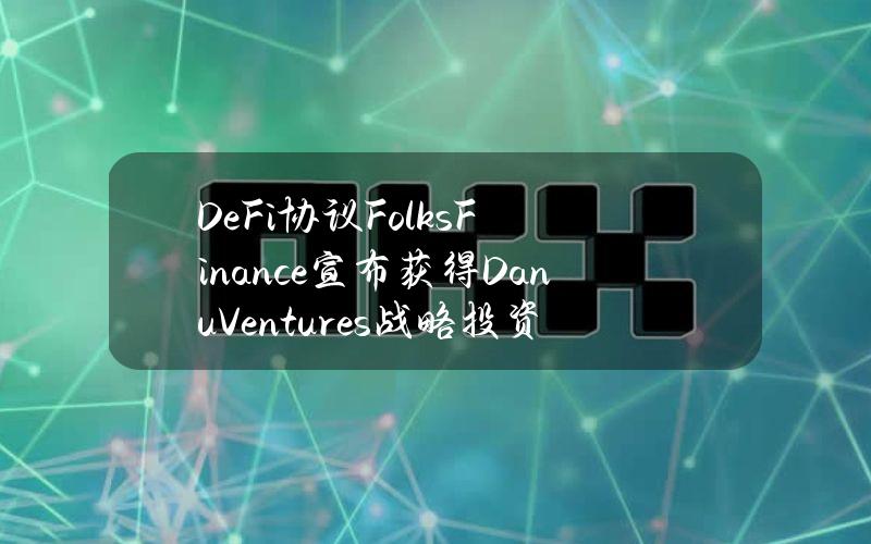 DeFi协议FolksFinance宣布获得DanuVentures战略投资