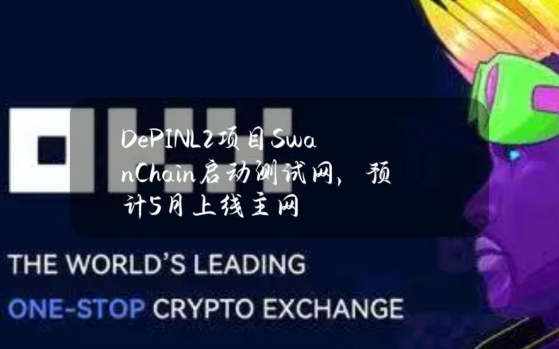 DePINL2项目SwanChain启动测试网，预计5月上线主网