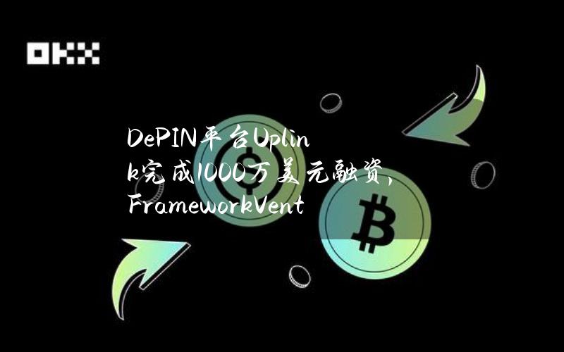 DePIN平台Uplink完成1000万美元融资，FrameworkVentures领投