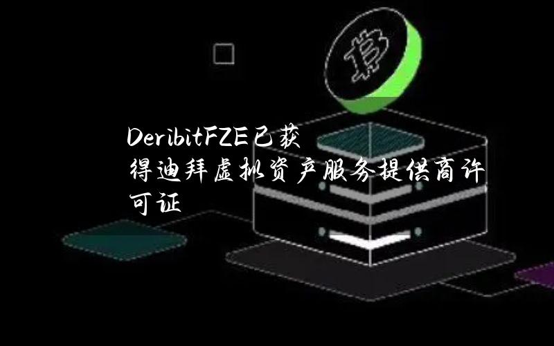 DeribitFZE已获得迪拜虚拟资产服务提供商许可证