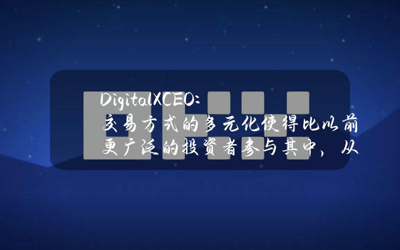 DigitalXCEO：交易方式的多元化使得比以前更广泛的投资者参与其中，从而加速了资本流入