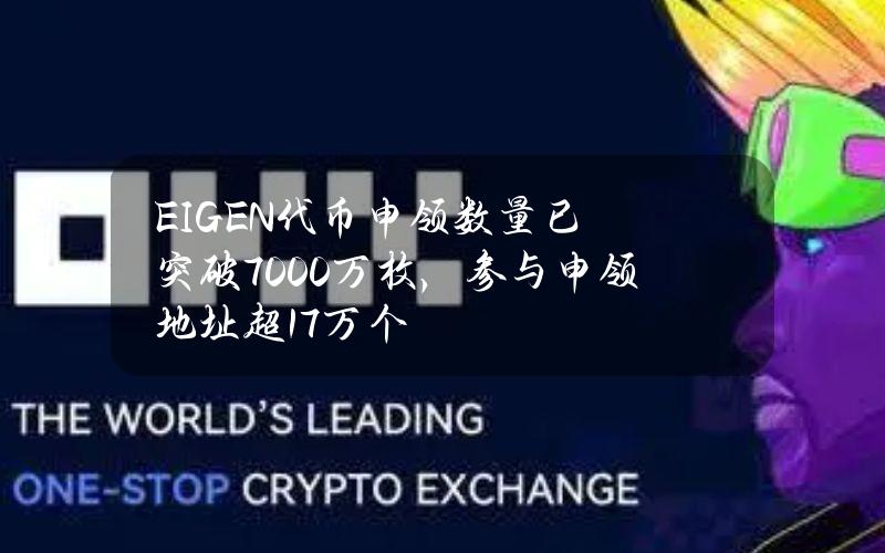 EIGEN代币申领数量已突破7000万枚，参与申领地址超17万个