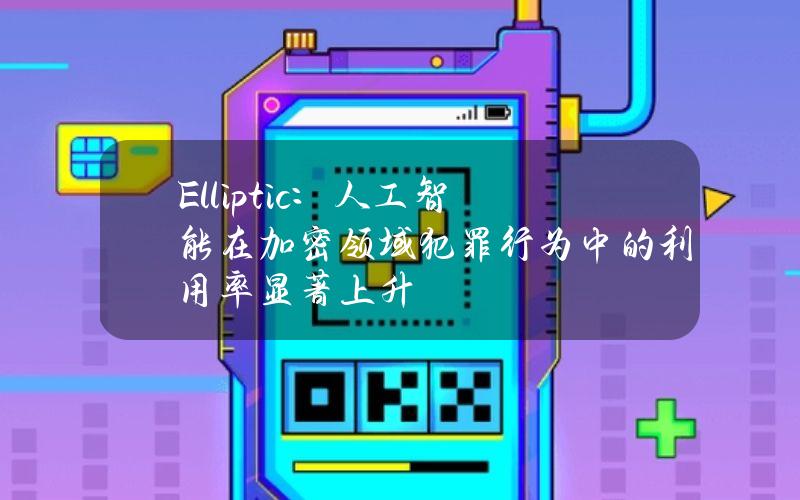 Elliptic：人工智能在加密领域犯罪行为中的利用率显著上升