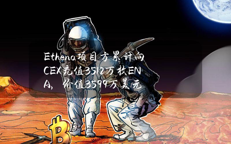 Ethena项目方累计向CEX充值3512万枚ENA，价值3599万美元