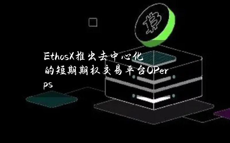 EthosX推出去中心化的短期期权交易平台OPerps