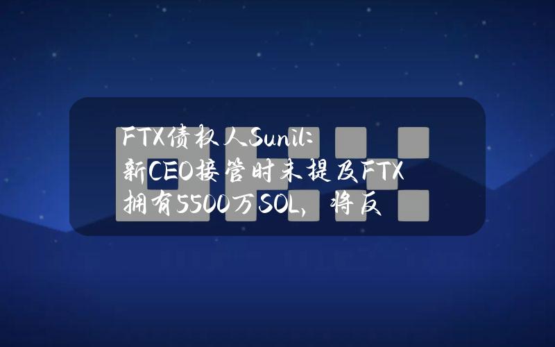 FTX债权人Sunil：新CEO接管时未提及FTX拥有5500万SOL，将反对S&C的任何计划