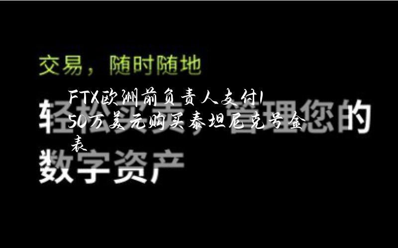 FTX欧洲前负责人支付150万美元购买泰坦尼克号金表