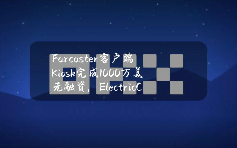 Farcaster客户端Kiosk完成1000万美元融资，ElectricCapital领投