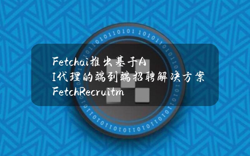 Fetch.ai推出基于AI代理的端到端招聘解决方案FetchRecruitment