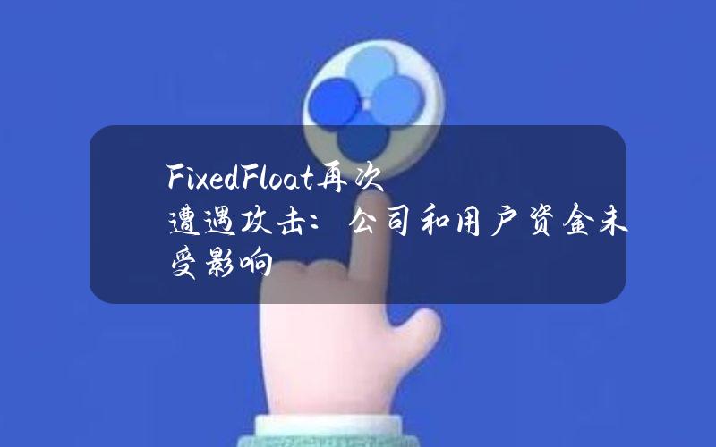 FixedFloat再次遭遇攻击：公司和用户资金未受影响