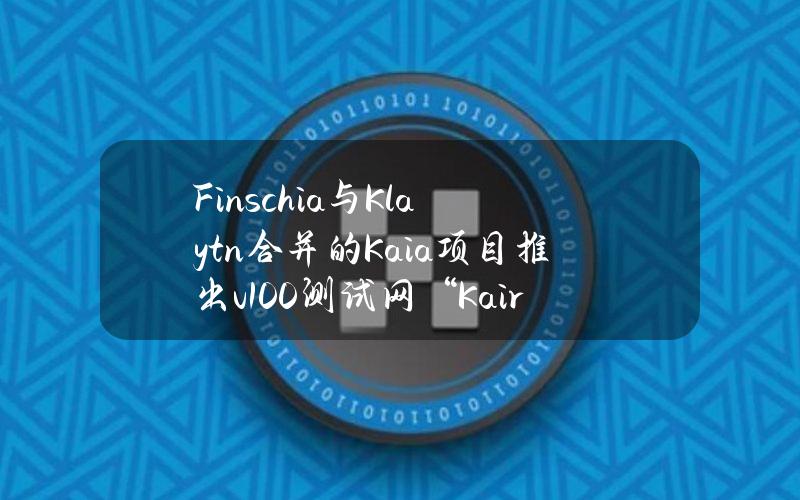 Finschia与Klaytn合并的Kaia项目推出v1.0.0测试网“Kairos”