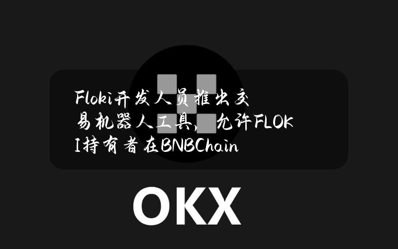 Floki开发人员推出交易机器人工具，允许FLOKI持有者在BNBChain网络上交易任何代币