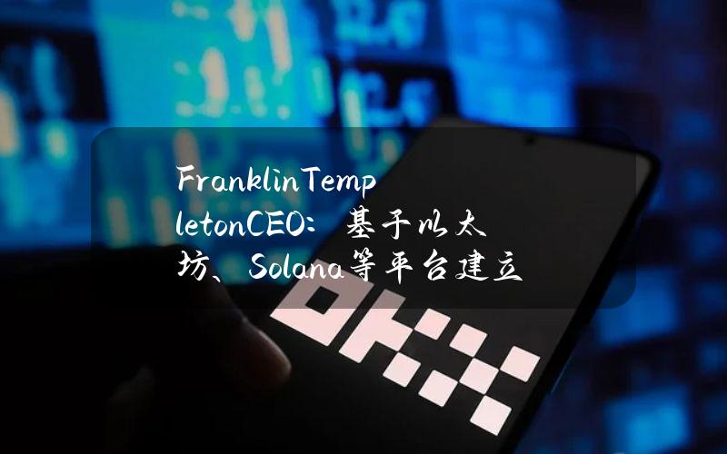 FranklinTempletonCEO：基于以太坊、Solana等平台建立的公司将与传统公司竞争