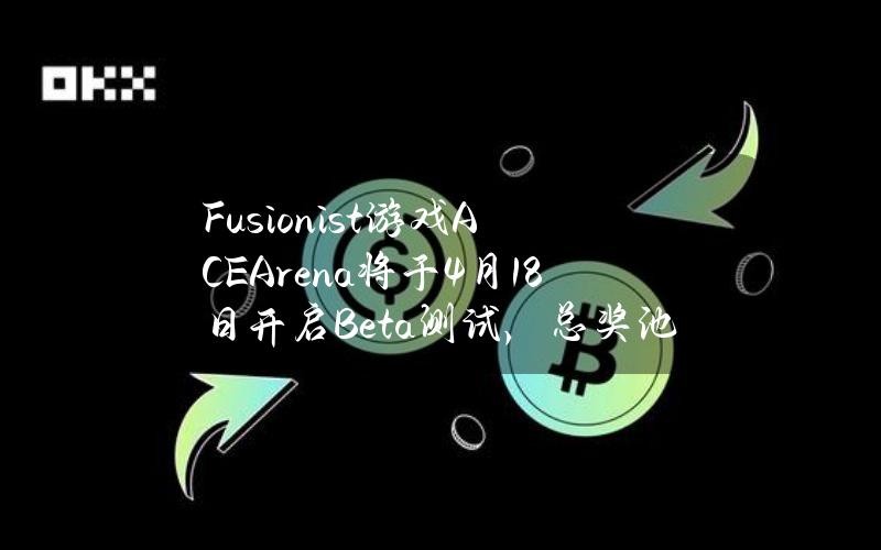 Fusionist游戏ACEArena将于4月18日开启Beta测试，总奖池1万枚ACE