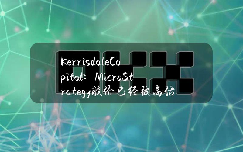 KerrisdaleCapital：MicroStrategy股价已经被高估